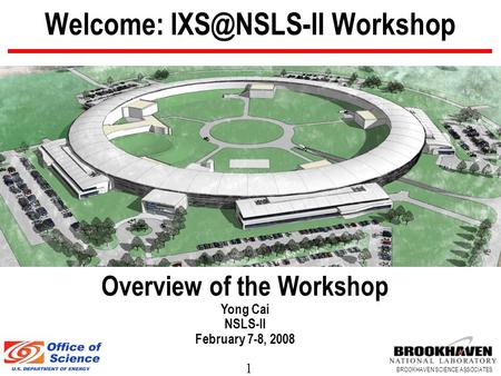 1 BROOKHAVEN SCIENCE ASSOCIATES Welcome: Workshop Overview of the Workshop Yong Cai NSLS-II February 7-8, 2008.