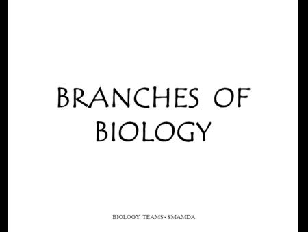 BRANCHES OF BIOLOGY BIOLOGY TEAMS - SMAMDA Biology is simply the study of life. Biology is concerned with all living things. There are many branches.