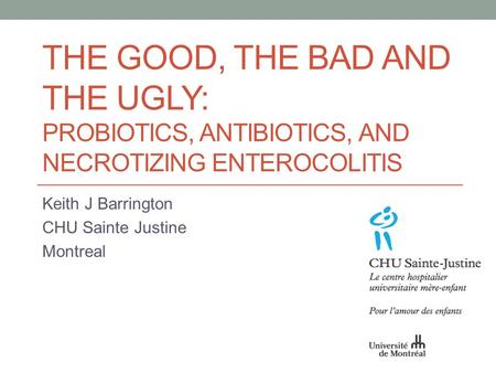 THE GOOD, THE BAD AND THE UGLY: PROBIOTICS, ANTIBIOTICS, AND NECROTIZING ENTEROCOLITIS Keith J Barrington CHU Sainte Justine Montreal.