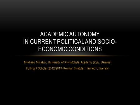 Mykhailo Minakov, University of Kyiv-Mohyla Academy (Kyiv, Ukraine) Fulbright Scholar 2012/2013 (Kennan Institute; Harvard University) ACADEMIC AUTONOMY.