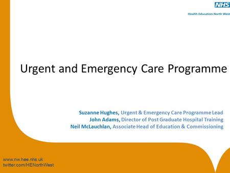 Www.nw.hee.nhs.uk twitter.com/HENorthWest Urgent and Emergency Care Programme Suzanne Hughes, Urgent & Emergency Care Programme Lead John Adams, Director.