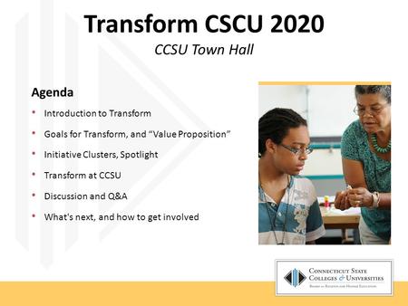 Transform CSCU 2020 CCSU Town Hall Agenda Introduction to Transform Goals for Transform, and “Value Proposition” Initiative Clusters, Spotlight Transform.