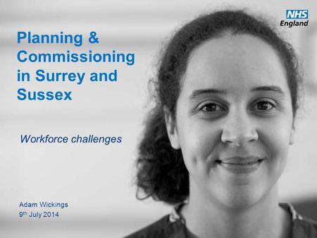 Www.england.nhs.uk Planning & Commissioning in Surrey and Sussex Workforce challenges Adam Wickings 9 th July 2014.