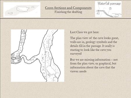 Cross-Sections and Components Finishing the drafting Last Class we got here: The plan view of the cave looks great, walls are in, geology symbols and the.