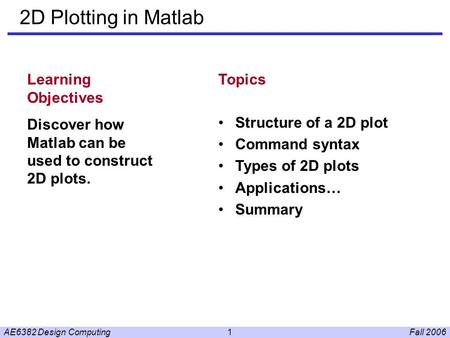 Fall 2006AE6382 Design Computing1 2D Plotting in Matlab Learning Objectives Discover how Matlab can be used to construct 2D plots. Topics Structure of.