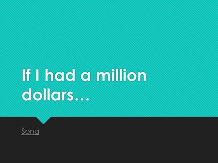 If I had a million dollars… Song. If I had a million dollars… You are an incredibly valuable student and I want to reward you. You have 2 options for.