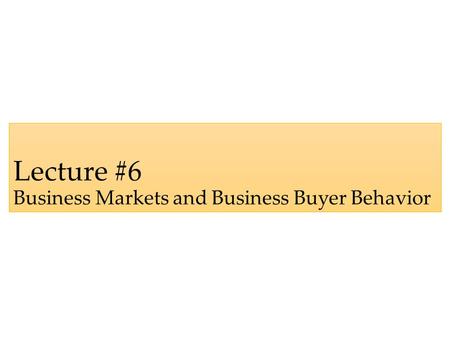 Lecture #6 Business Markets and Business Buyer Behavior