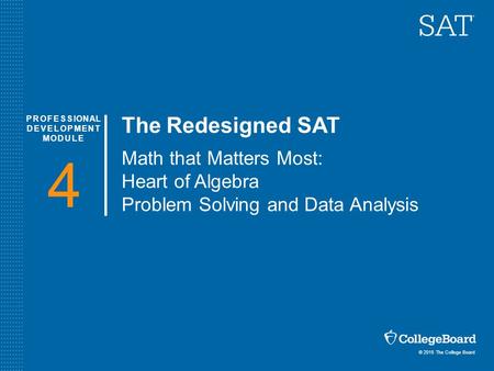 © 2015 The College Board PROFESSIONAL DEVELOPMENT MODULE 4 The Redesigned SAT Math that Matters Most: Heart of Algebra Problem Solving and Data Analysis.