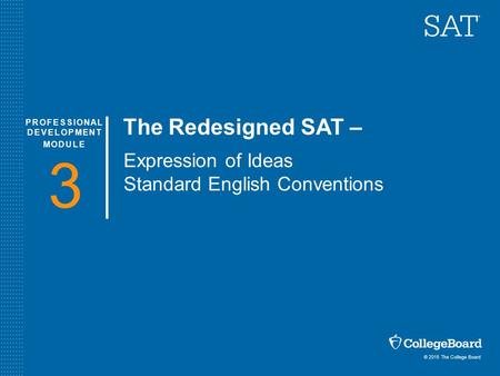 © 2015 The College Board PROFESSIONAL DEVELOPMENT MODULE 3 The Redesigned SAT – Expression of Ideas Standard English Conventions.