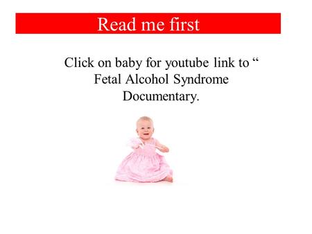 Read me first Click on baby for youtube link to “ Fetal Alcohol Syndrome Documentary.