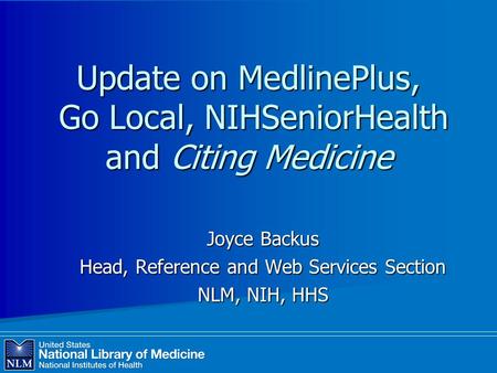 Update on MedlinePlus, Go Local, NIHSeniorHealth and Citing Medicine Joyce Backus Head, Reference and Web Services Section NLM, NIH, HHS.