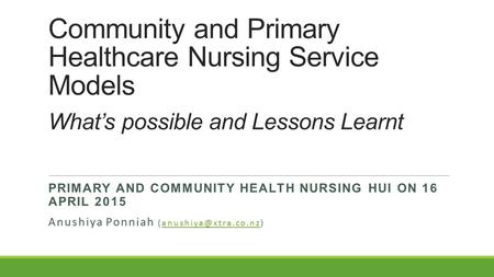 Community and Primary Healthcare Nursing Service Models What’s possible and Lessons Learnt PRIMARY AND COMMUNITY HEALTH NURSING HUI ON 16 APRIL 2015 Anushiya.