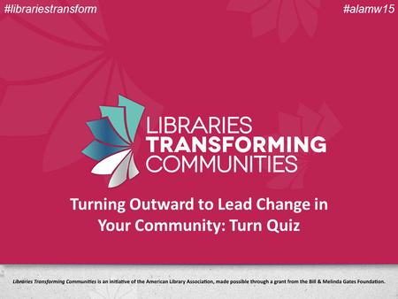 Turning Outward to Lead Change in Your Community: Turn Quiz #alamw15#librariestransform.