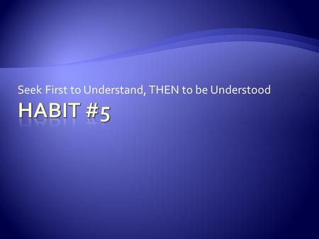 Seek First to Understand, THEN to be Understood