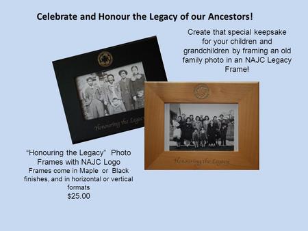 Celebrate and Honour the Legacy of our Ancestors! “Honouring the Legacy” Photo Frames with NAJC Logo Frames come in Maple or Black finishes, and in horizontal.