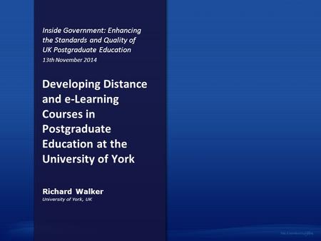 Developing Distance and e-Learning Courses in Postgraduate Education at the University of York University of York, UK Richard Walker Inside Government: