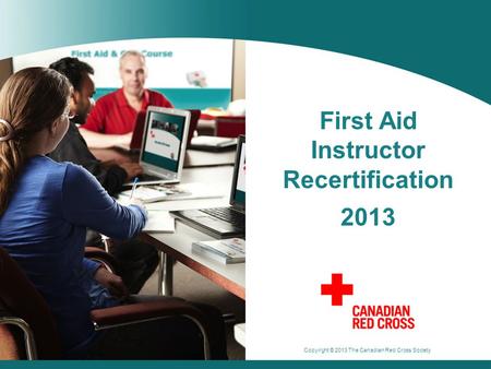 Copyright © 2013 The Canadian Red Cross Society First Aid Instructor Recertification 2013.