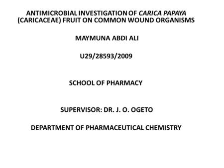 ANTIMICROBIAL INVESTIGATION OF CARICA PAPAYA (CARICACEAE) FRUIT ON COMMON WOUND ORGANISMS MAYMUNA ABDI ALI U29/28593/2009 SCHOOL OF PHARMACY SUPERVISOR: