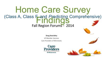 Fall Region Forums - 2014 Doug Beardsley VP Member Services Care Providers of Minnesota Home Care Survey Findings (Class A, Class F, and Predicting Comprehensive)