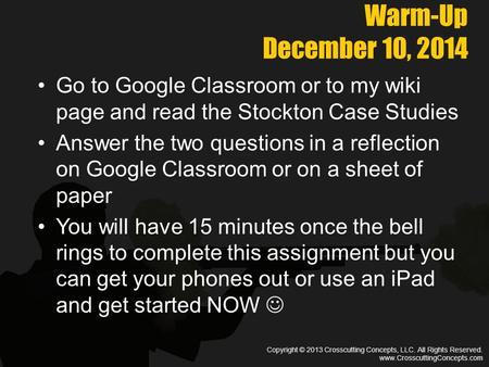 Copyright © 2013 Crosscutting Concepts, LLC. All Rights Reserved. www.CrosscuttingConcepts.com Warm-Up December 10, 2014 Go to Google Classroom or to my.