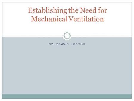 BY: TRAVIS LENTINI Establishing the Need for Mechanical Ventilation.