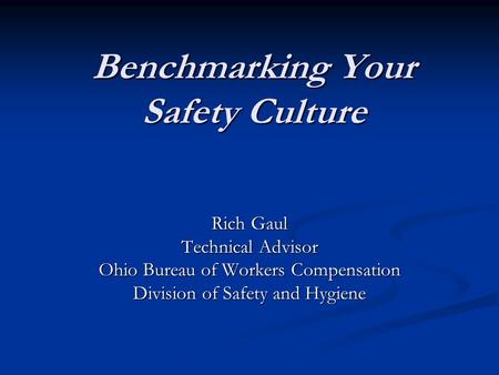 Benchmarking Your Safety Culture Rich Gaul Technical Advisor Ohio Bureau of Workers Compensation Division of Safety and Hygiene.