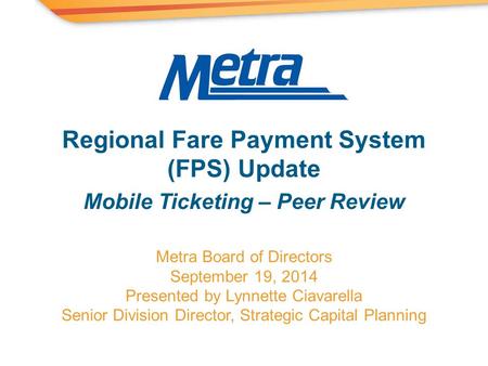 Metra Board of Directors September 19, 2014 Presented by Lynnette Ciavarella Senior Division Director, Strategic Capital Planning Regional Fare Payment.