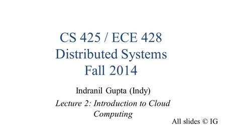 CS 425 / ECE 428 Distributed Systems Fall 2014 Indranil Gupta (Indy) Lecture 2: Introduction to Cloud Computing All slides © IG.