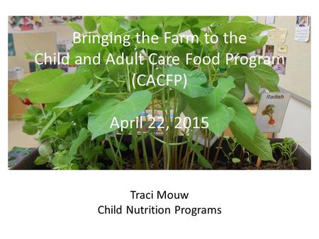 Bringing the Farm to the Child and Adult Care Food Program (CACFP) April 22, 2015 Traci Mouw Child Nutrition Programs.