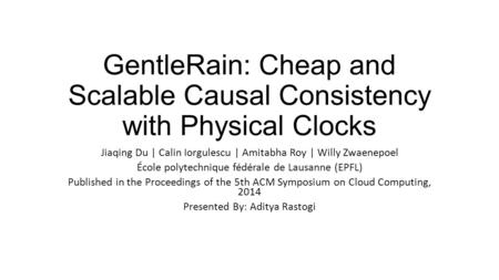 GentleRain: Cheap and Scalable Causal Consistency with Physical Clocks Jiaqing Du | Calin Iorgulescu | Amitabha Roy | Willy Zwaenepoel École polytechnique.