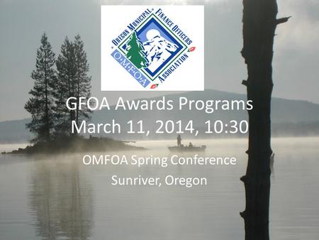 GFOA Awards Programs March 11, 2014, 10:30 OMFOA Spring Conference Sunriver, Oregon.