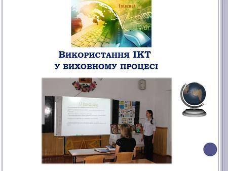 В ИКОРИСТАННЯ ІКТ У ВИХОВНОМУ ПРОЦЕСІ. Майбутнє будь- якої держави визначається системою освіти, яка в ній існує!