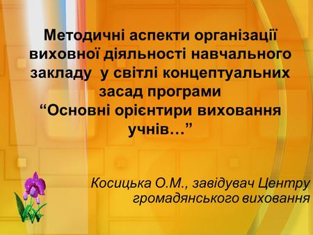 Методичні аспекти організації виховної діяльності навчального закладу у світлі концептуальних засад програми “Основні орієнтири виховання учнів…” Косицька.