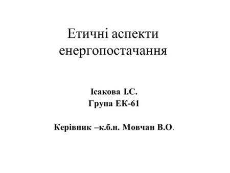 Етичні аспекти енергопостачання Ісакова І.С. Група ЕК-61 Керівник –к.б.н. Мовчан В.О.