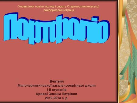 Управління освіти молоді і спорту Старокостянтинівської райдержадміністрації Вчителя Малочернятинської загальноосвітньої школи І-ІІ ступенів Кривої Оксани.