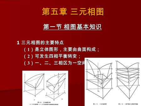 第一节 相图基本知识 1 三元相图的主要特点 （1）是立体图形，主要由曲面构成； （2）可发生四相平衡转变； （3）一、二、三相区为一空间。