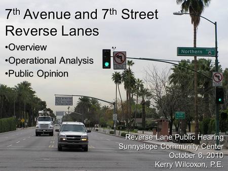 City of Phoenix Street Transportation Department 1 7 th Avenue and 7 th Street Reverse Lanes Reverse Lane Public Hearing Sunnyslope Community Center October.