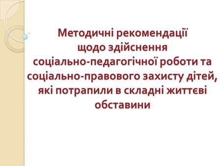 Методичні рекомендації щодо здійснення соціально - педагогічної роботи та соціально - правового захисту дітей, які потрапили в складні життєві обставини.