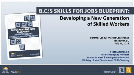 Developing a New Generation of Skilled Workers Summer Labour Market Conference Vancouver, BC July 31, 2014 Scott MacDonald Assistant Deputy Minister Labour.