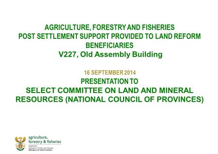 AGRICULTURE, FORESTRY AND FISHERIES POST SETTLEMENT SUPPORT PROVIDED TO LAND REFORM BENEFICIARIES V227, Old Assembly Building PRESENTATION TO SELECT COMMITTEE.