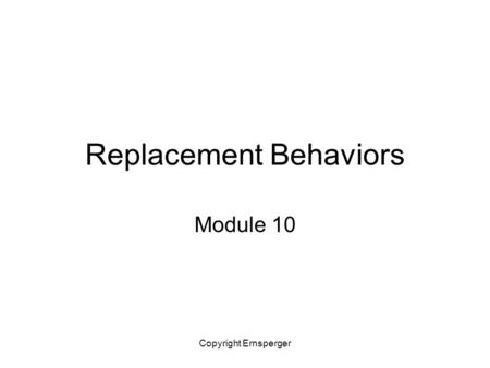 Copyright Ernsperger Replacement Behaviors Module 10.