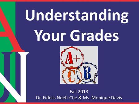 Understanding Your Grades Fall 2013 Dr. Fidelis Ndeh-Che & Ms. Monique Davis.