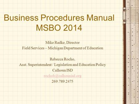 Business Procedures Manual MSBO 2014 Mike Radke, Director Field Services – Michigan Department of Education Rebecca Rocho, Asst. Superintendent / Legislation.