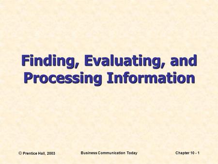 © Prentice Hall, 2003 Business Communication TodayChapter 10 - 1 Finding, Evaluating, and Processing Information.