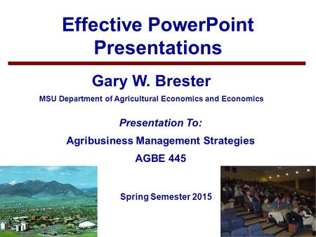 1 Effective PowerPoint Presentations Gary W. Brester MSU Department of Agricultural Economics and Economics Spring Semester 2015 Presentation To: Agribusiness.