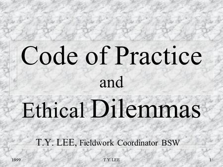 1999T.Y. LEE1 Code of Practice and Ethical Dilemmas T.Y. LEE, Fieldwork Coordinator BSW.