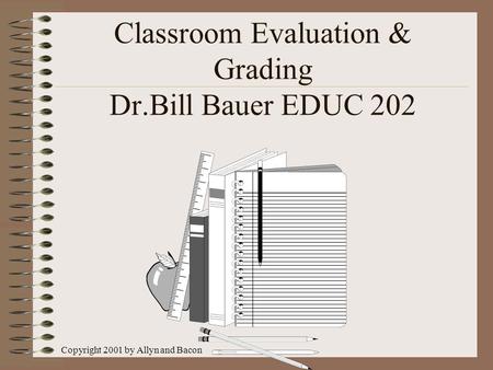 Copyright 2001 by Allyn and Bacon Classroom Evaluation & Grading Dr.Bill Bauer EDUC 202.