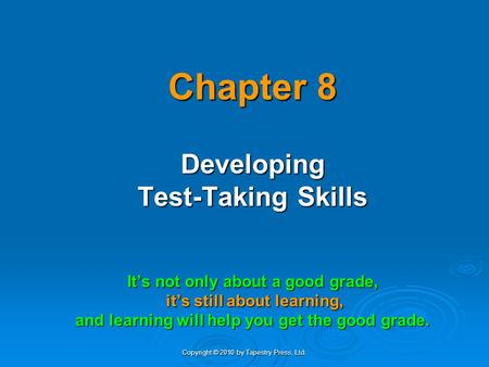 Copyright © 2010 by Tapestry Press, Ltd. Chapter 8 Developing Test-Taking Skills It’s not only about a good grade, it’s still about learning, it’s still.