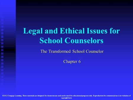 Legal and Ethical Issues for School Counselors The Transformed School Counselor Chapter 6 ©2012 Cengage Learning. These materials are designed for classroom.