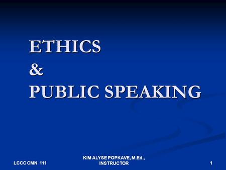 LCCC CMN 111 KIM ALYSE POPKAVE, M.Ed., INSTRUCTOR 1 ETHICS & PUBLIC SPEAKING.